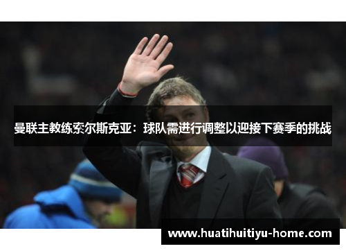 曼联主教练索尔斯克亚：球队需进行调整以迎接下赛季的挑战