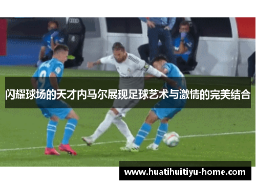 闪耀球场的天才内马尔展现足球艺术与激情的完美结合
