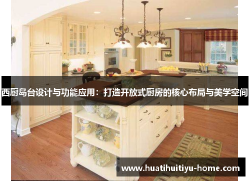 西厨岛台设计与功能应用：打造开放式厨房的核心布局与美学空间