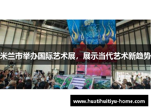 米兰市举办国际艺术展，展示当代艺术新趋势