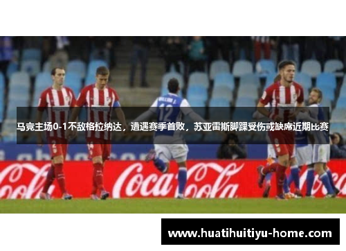 马竞主场0-1不敌格拉纳达，遭遇赛季首败，苏亚雷斯脚踝受伤或缺席近期比赛