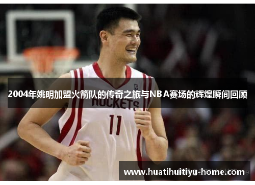 2004年姚明加盟火箭队的传奇之旅与NBA赛场的辉煌瞬间回顾