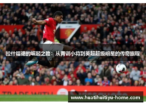 拉什福德的崛起之路：从青训小将到英超超级明星的传奇旅程